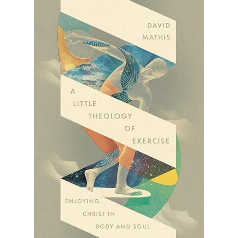 A Little Theology of Exercise: Enjoying Christ in Body and Soul, by David Mathis