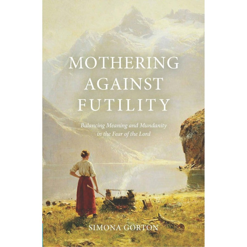 Mothering Against Futility: Balancing Meaning and Mundanity in the Fear of the Lord, by Simona Gorton