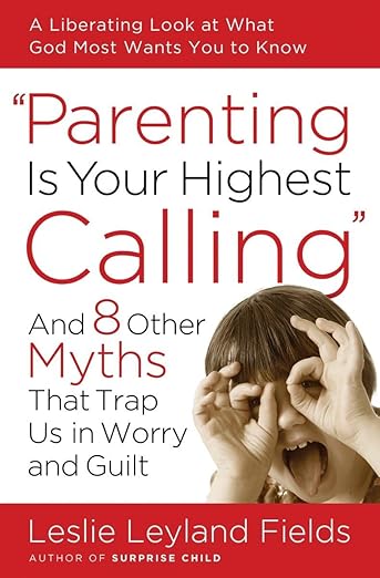 Parenting Is Your Highest Calling: And Eight Other Myths That Trap Us in Worry and Guilt, by Leslie Leyland Fields