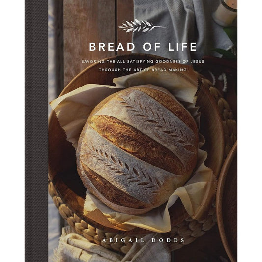 Bread of Life: Savoring the All-Satisfying Goodness of Jesus through the Art of Bread Making, by Abigail Dodds