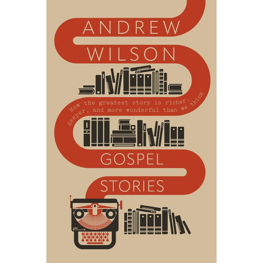 Gospel Stories: How the Greatest Story is Richer, Deeper, and More Wonderful Than We Think, by Andrew Wilson