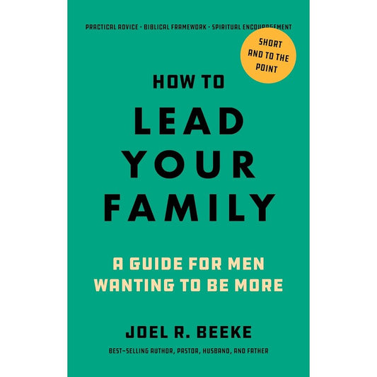How to Lead Your Family: A Guide for Men Wanting to Be More, by Joel R. Beeke