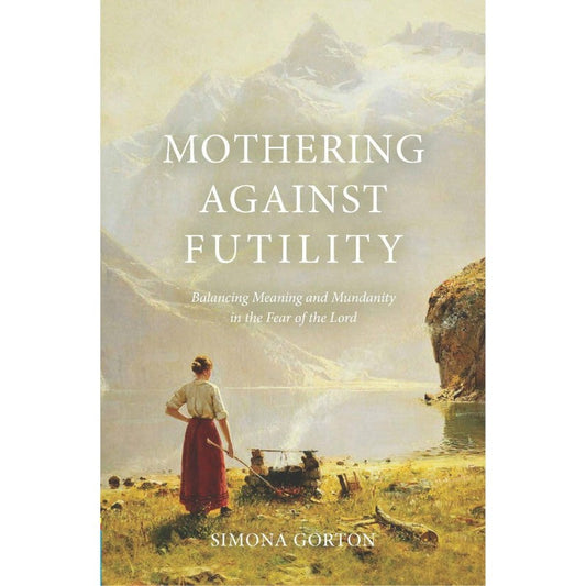 Mothering Against Futility: Balancing Meaning and Mundanity in the Fear of the Lord, by Simona Gorton