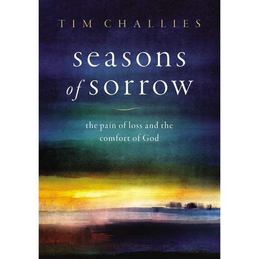 Seasons of Sorrow: The Pain of Loss and the Comfort of God, by Tim Challies